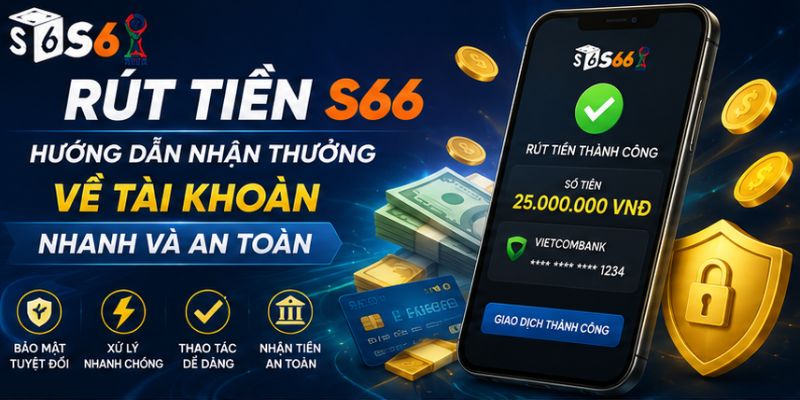 Rút Tiền S66 – Hướng Dẫn Nhận Thưởng Về Tài Khoản Nhanh Và An Toàn